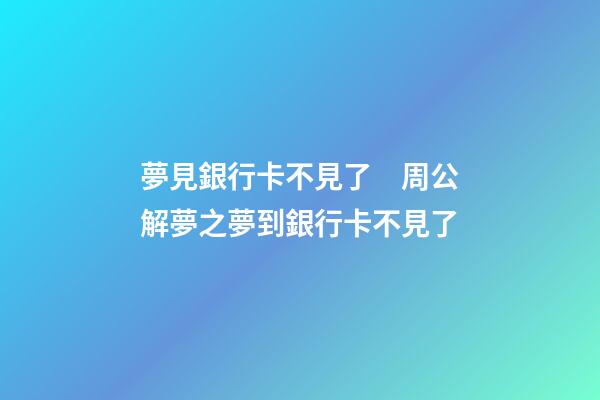 夢見銀行卡不見了　周公解夢之夢到銀行卡不見了